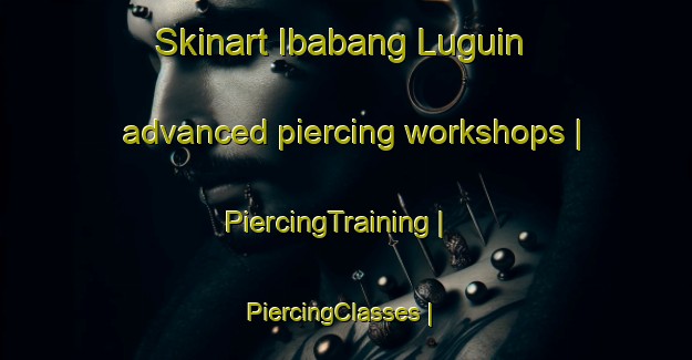 Skinart Ibabang Luguin advanced piercing workshops | PiercingTraining | PiercingClasses | SkinartTraining-Philippines
